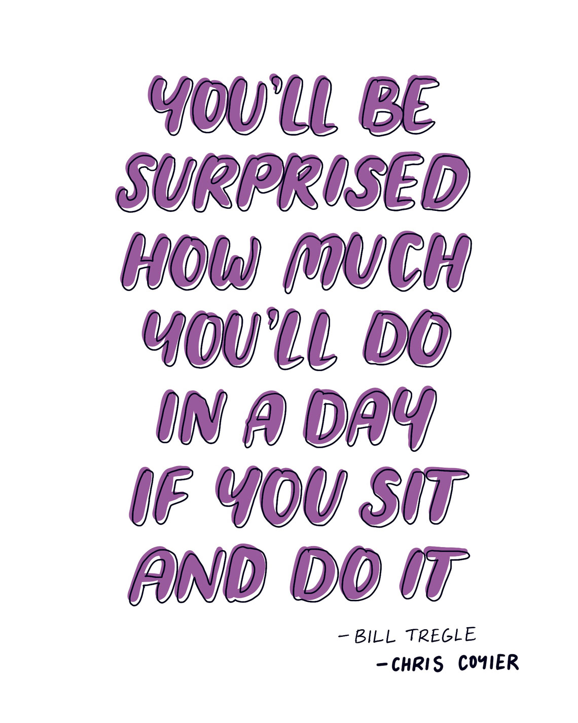 You'll be surprised how much you'll do in a day if you sit and do it - Bill Tregle via Chris Coyier